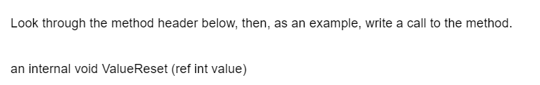 Look through the method header below, then, as an example, write a call to the method.
an internal void ValueReset (ref int value)
