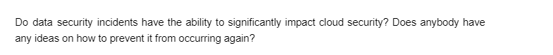 Do data security incidents have the ability to significantly impact cloud security? Does anybody have
any ideas on how to prevent it from occurring again?