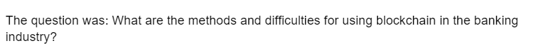 The question was: What are the methods and difficulties for using blockchain in the banking
industry?