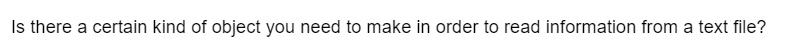 Is there a certain kind of object you need to make in order to read information from a text file?