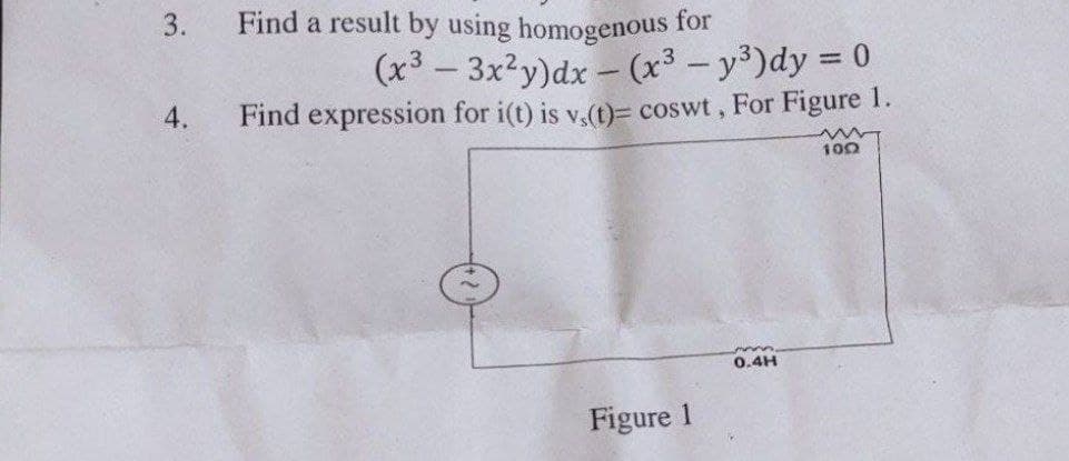 3.
4.
Find a result by using homogenous for
(x³ - 3x²y)dx- (x³ - y³)dy = 0
Find expression for i(t) is vs(t)= coswt, For Figure 1.
Figure 1
0.4H
ww
1002