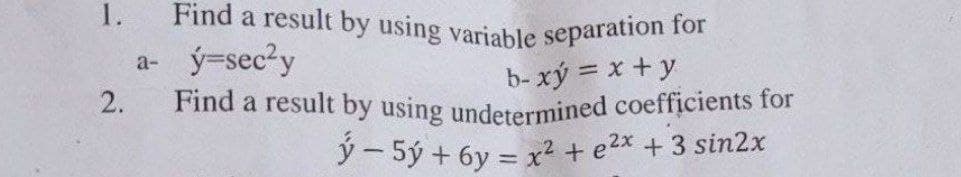 1.
Find a result by using variable separation for
a- ý=sec?y
2.
b- xy = x + y
Find a result by using undetermined coefficients for
ý5ý +6y= x² + e²x + 3 sin2x