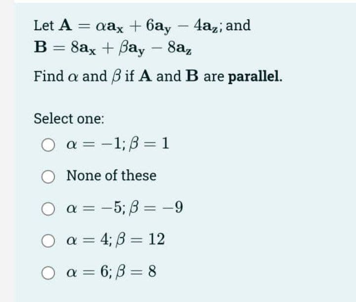 Let A = aax + 6ay – 4a,; and
B = 8ax + Bay – 8a,
-
Find a and B if A and B are parallel.
Select one:
O a = -1; B = 1
None of these
a = -5; B = -9
O a = 4; B = 12
O a = 6; B = 8
