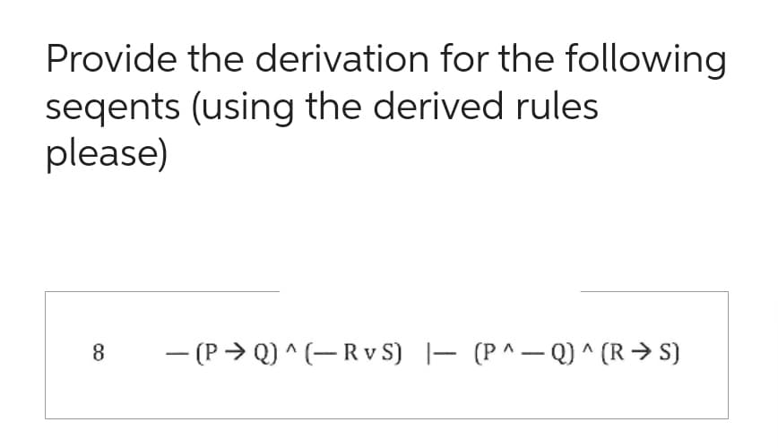 Provide the derivation for the following
seqents (using the derived rules
please)
8
- (PQ)^(-RvS) - (P^-Q) ^ (RS)