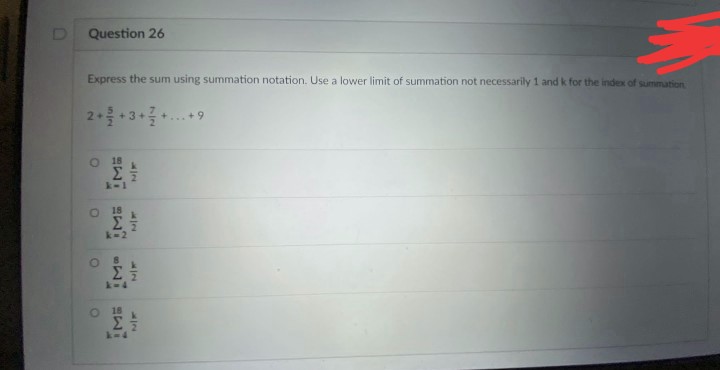 Question 26
Express the sum using summation notation. Use a lower limit of summation not necessarily 1 and k for the index of summation
2+3+
+...+ 9
O 18
k-1
O 18
Σ
k-2
k-4
O 18
k-4
