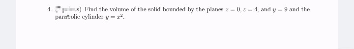 4. s) Find the volume of the solid bounded by the planes z = 0, 2 = 4, and y = 9 and the
parabolic cylinder y = r?.
