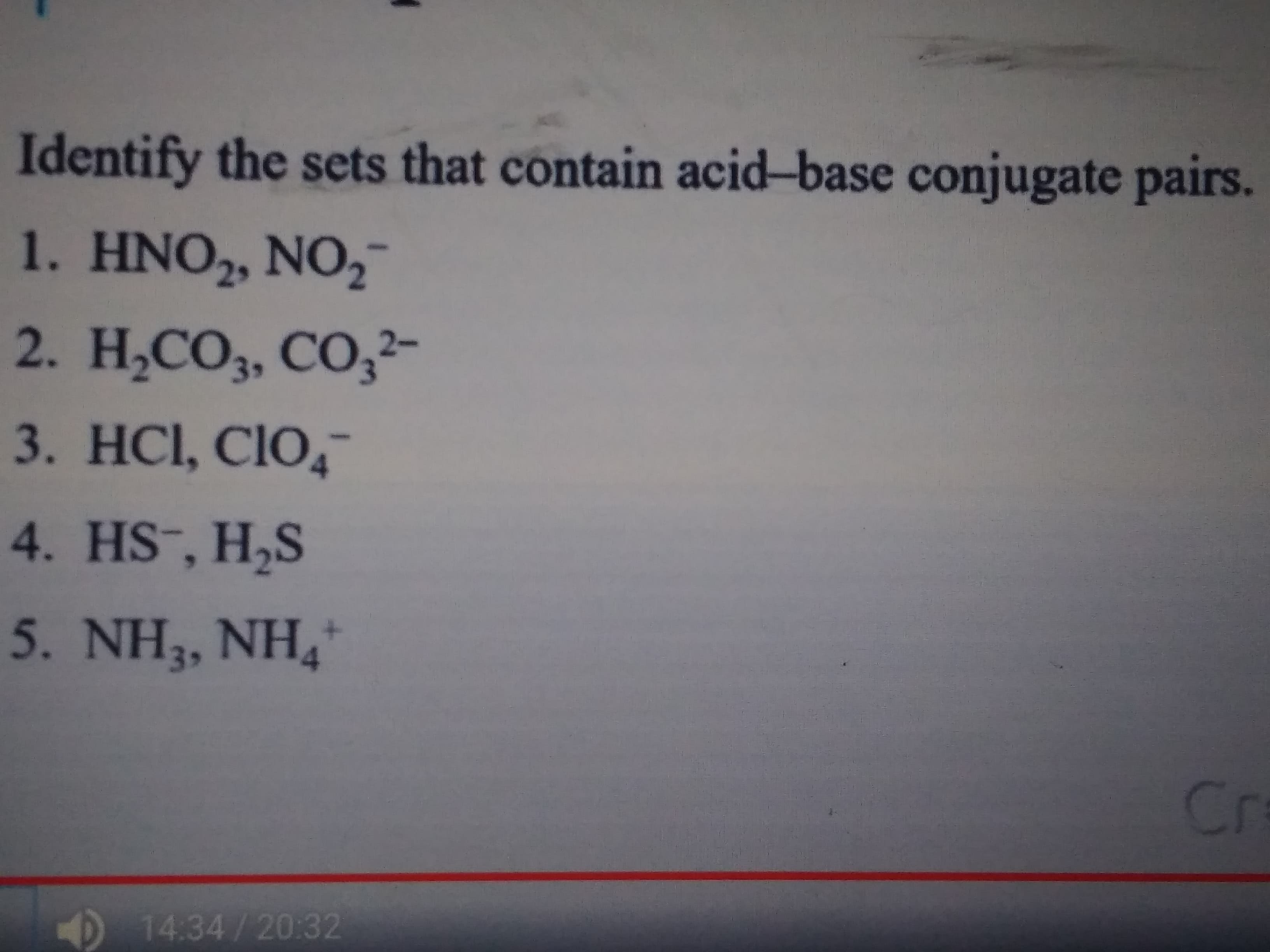 Identify the sets that contain acid-base conjugate pairs.
1. HNO2, NO,"
2. Н.СО, СО, 2-
3. HCI, ClO,-
4. HS-, H,S
5. NH3, NH,"
Cr
14:34/20:32
