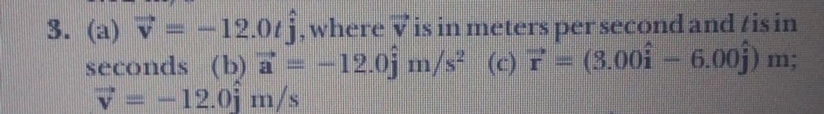 3. (a) v= -12.0/j.where v is in meters per second and /is in
seconds (b) a = -12.0j m/s (or= (3.00i – 6.00j) m
V= -12.0j mn/s
;
