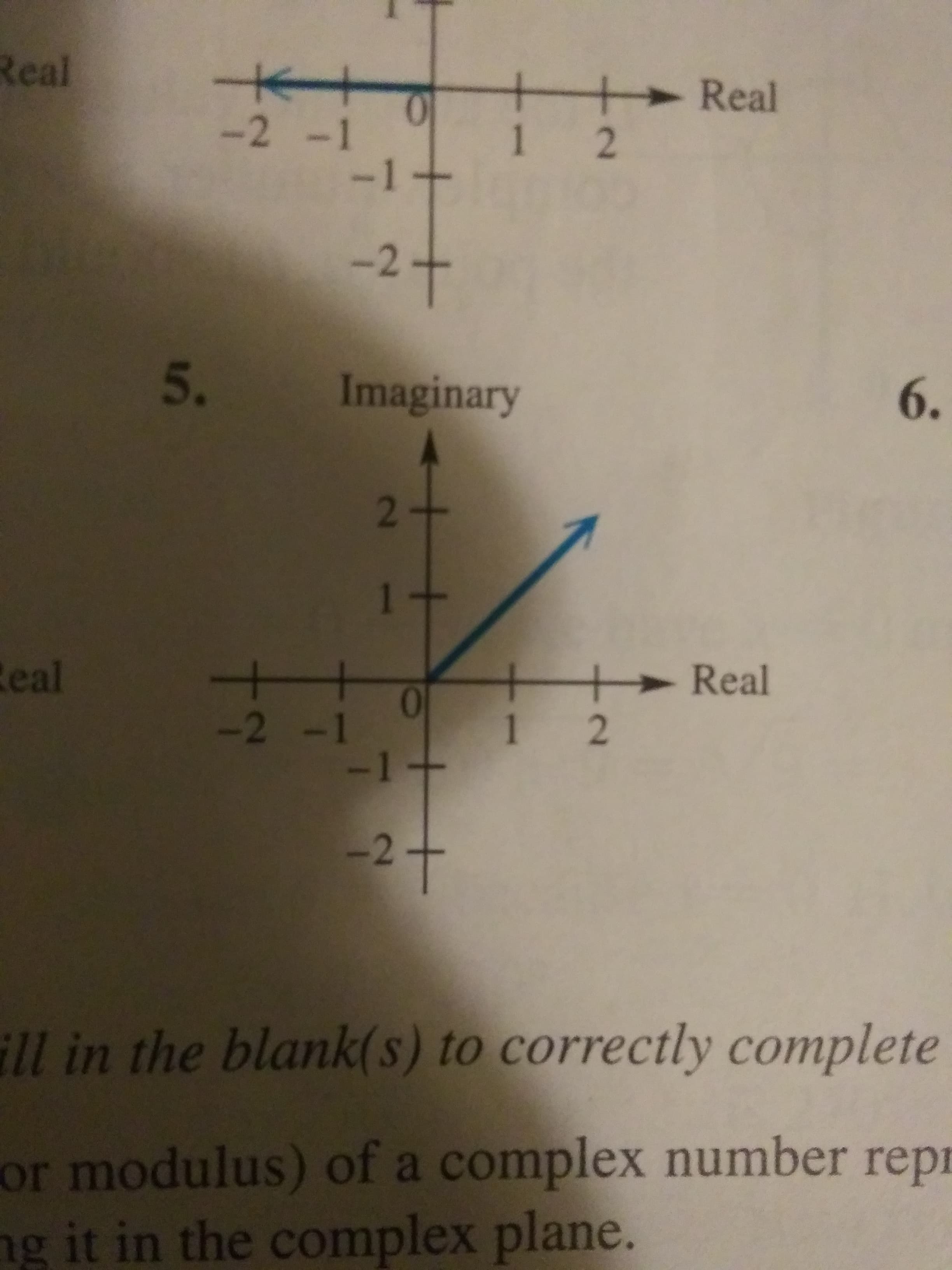 Real
Real
-2 -1
1 2
-1+
-2+
5.
Imaginary
6.
Real
Real
-2 -1
1 2
-1
-2+
ill in the blank(s) to correctly complete
or modulus) of a complex number repr
ng it in the complex plane.
2.
