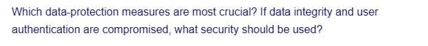 Which data-protection measures are most crucial? If data integrity and user
authentication are compromised, what security should be used?