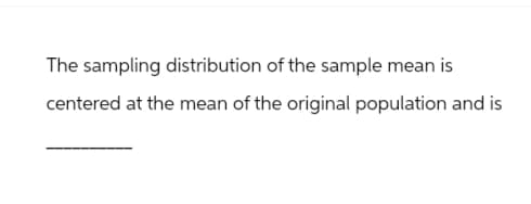 The sampling distribution of the sample mean is
centered at the mean of the original population and is