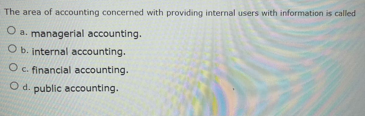 The area of accounting concerned with providing internal users with information is called
O a. managerial accounting.
O b. internal accounting.
O c. financial accounting.
O d. public accounting.