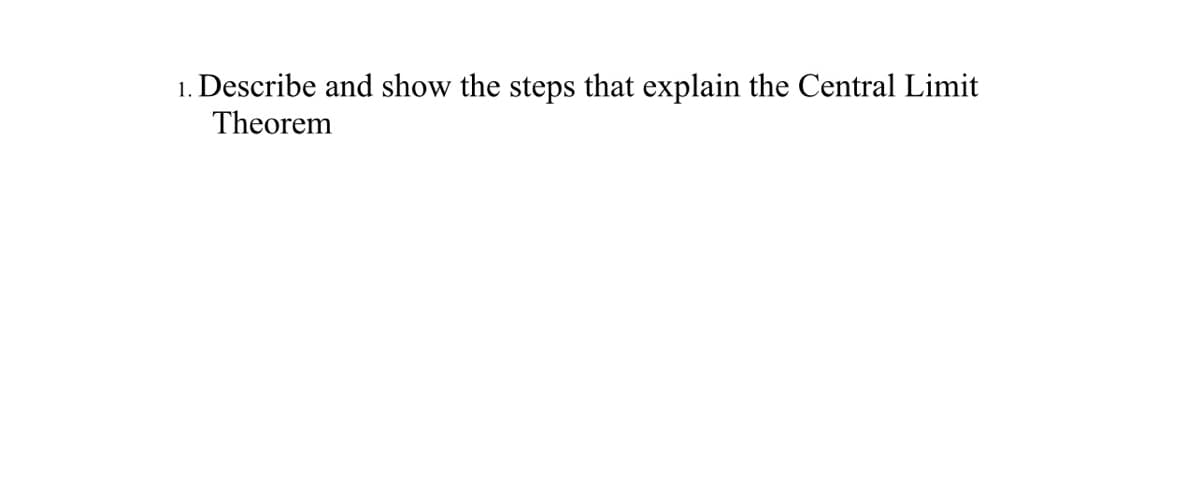 1. Describe and show the steps that explain the Central Limit
Theorem
