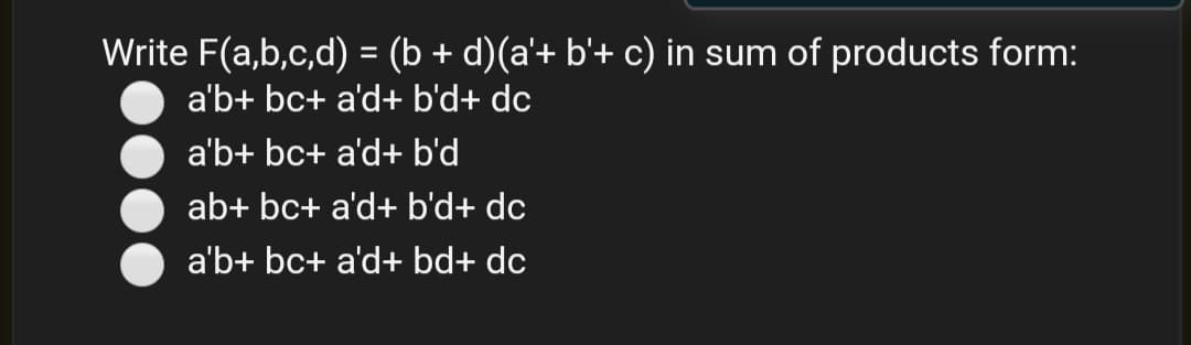 Write F(a,b,c,d) = (b + d)(a'+ b'+ c) in sum of products form:
a'b+ bc+ a'd+ b'd+ dc
a'b+ bc+ a'd+ b'd
ab+ bc+ a'd+ b'd+ dc
a'b+ bc+ a'd+ bd+ dc
