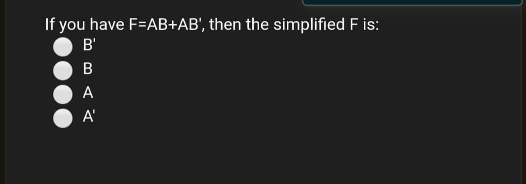 If you have F=AB+AB', then the simplified F is:
B'
А
A'
