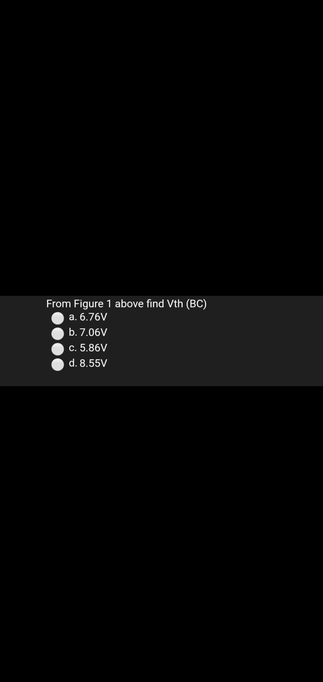 From Figure 1 above find Vth (BC)
a. 6.76V
b. 7.06V
c. 5.86V
d. 8.55V
