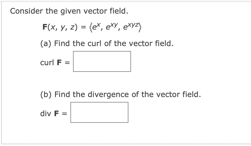 Consider the given vector field.
F(x, y, z) = (ex, exy, exyz)
(a) Find the curl of the vector field.
curl F =
(b) Find the divergence of the vector field.
div F =