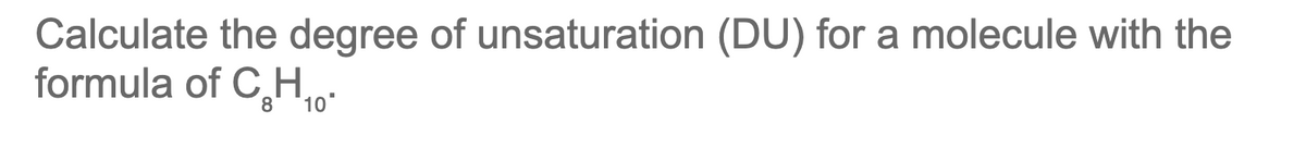 Calculate the degree of unsaturation (DU) for a molecule with the
formula of C₂H₁0
8