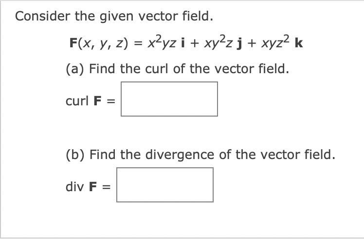 Consider the given vector field.
F(x, y, z) = x²yz i + xy²z j + xyz² k
(a) Find the curl of the vector field.
curl F =
(b) Find the divergence of the vector field.
div F =