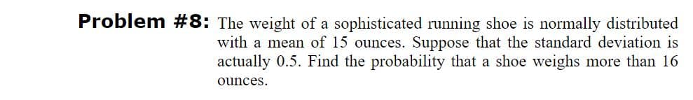 Problem #8: The weight of a sophisticated running shoe is normally distributed
with a mean of 15 ounces. Suppose that the standard deviation is
actually 0.5. Find the probability that a shoe weighs more than 16
ounces.
