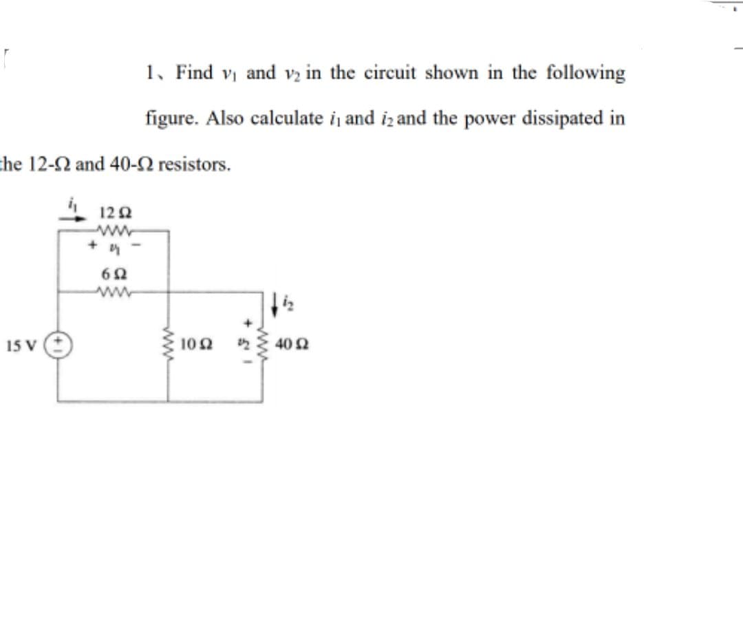 1, Find v and v2 in the circuit shown in the following
figure. Also calculate ij and iz and the power dissipated in
che 12-2 and 40-N resistors.
12 2
+ 4 -
15 V
102
40 2
ww
