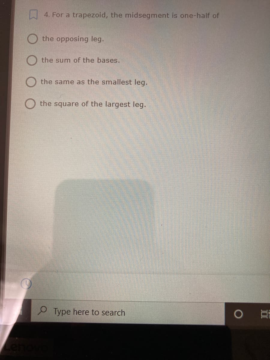 W4. For a trapezoid, the midsegment is one-half of
the opposing leg.
the sum of the bases.
the same as the smallest leg.
O the square of the largest leg.
P Type here to search
enov
近
