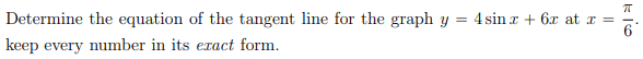 Determine the equation of the tangent line for the graph y
4 sin z + 6x at x =
keep every number in its exact form.
