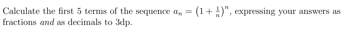 Calculate the first 5 terms of the sequence an
(1+)", expressing your answers as
fractions and as decimals to 3dp.
