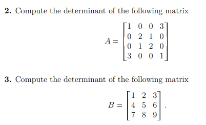 2. Compute the determinant of the following matrix
[1 0 0 3]
0 2 1 0
0 1 2 0
3 0 0 1]
A =
3. Compute the determinant of the following matrix
[1 2 3
B = |4 5 6
7 8 9
