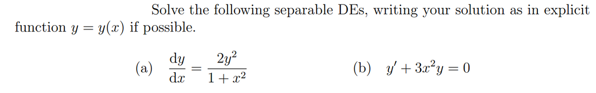 Solve the following separable DEs, writing your solution as in explicit
function y = y(x) if possible.
dy
(a)
dx
2y?
1+ x2
(b) / + 3x²y = 0
