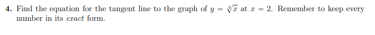 4. Find the equation for the tangent line to the graph of y = VT at r = 2. Remember to keep every
number in its exact form.
