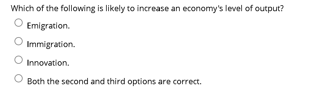 Which of the following is likely to increase an economy's level of output?
Emigration.
Immigration.
Innovation.
Both the second and third options are correct.
