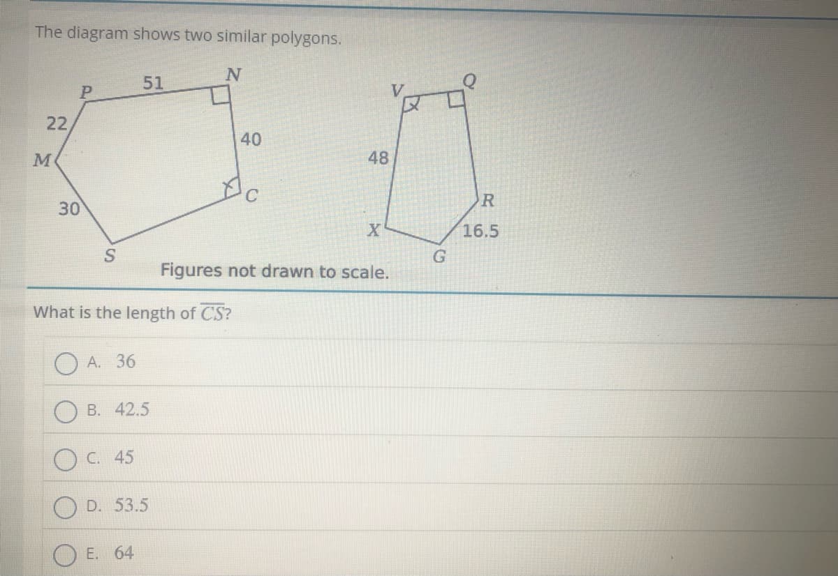 The diagram shows two similar polygons.
51
22
40
M
48
30
16.5
Figures not drawn to scale.
What is the length of CS?
O A. 36
В. 42.5
O C. 45
D. 53.5
Е. 64
