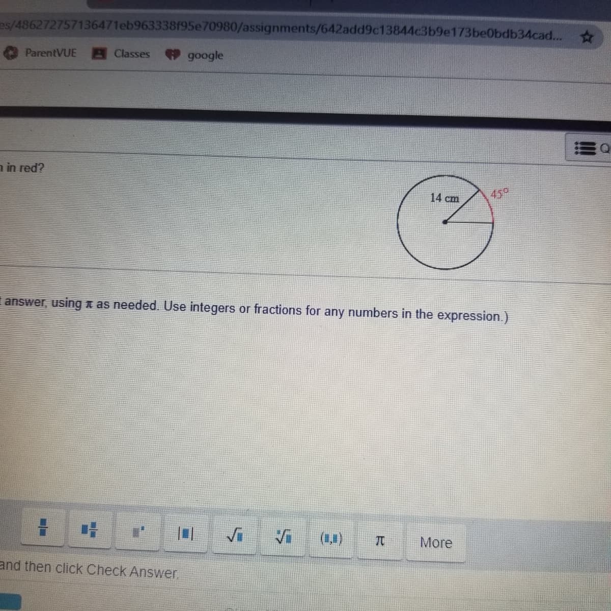 es/486272757136471eb963338195e70980/assignments/642add9c13844c3b9e173be0bdb34cad...
ParentVUE
Classes
9 google
n in red?
14 cm
45°
answer, using n as needed. Use integers or fractions for any numbers in the expression.)
Vi
More
and then click Check Answer.
