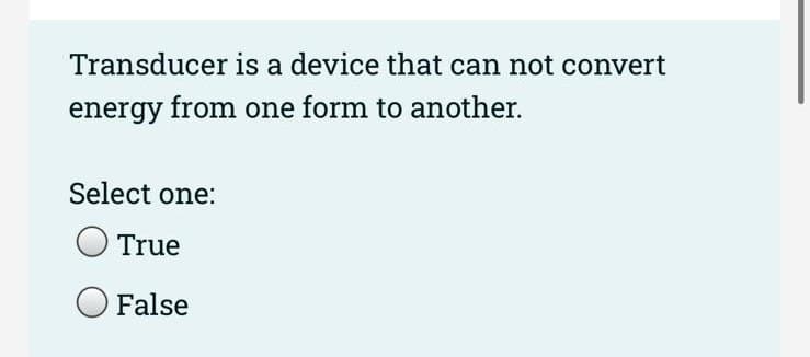 Transducer is a device that can not convert
energy from one form to another.
Select one:
True
O False
