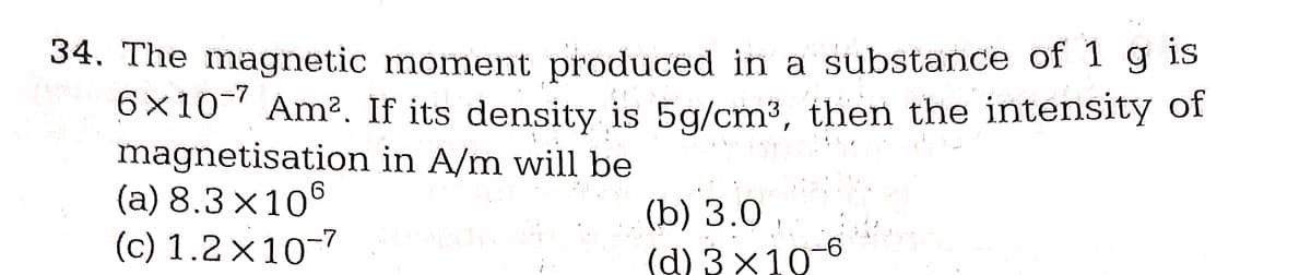 34. The magnetic moment produced in a substance of 1 g is
6x107 Am². If its density is 5g/cm³, then the intensity of
magnetisation
(a) 8.3 x 106
(c) 1.2x10-7
in A/m will be
(b) 3.0,
(d) 3x10-6