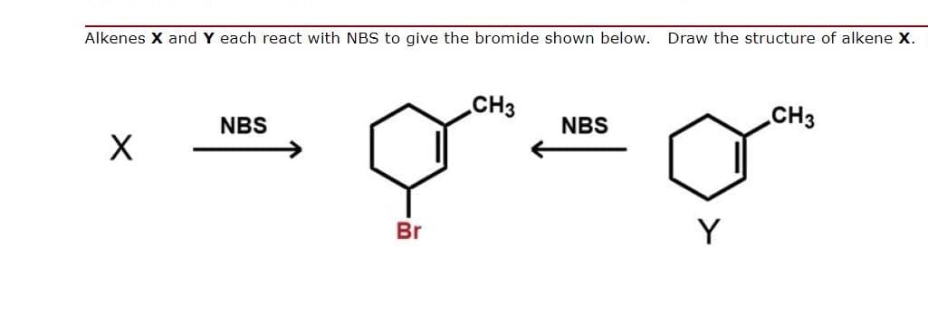 Alkenes X and Y each react with NBS to give the bromide shown below. Draw the structure of alkene X.
CH3
CH3
NBS
NBS
Br
Y

