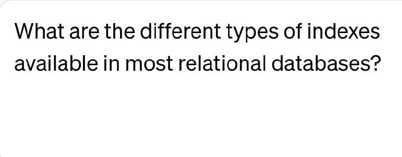 What are the different types of indexes
available in most relational databases?