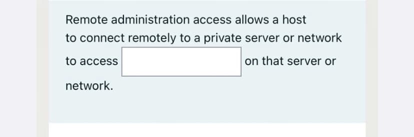 Remote administration access allows a host
to connect remotely to a private server or network
to access
on that server or
network.
