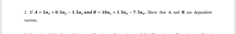 2. If A = 2a, + 0.3a, – 1. 5a, and B = 10a, + 1.5a, – 7.5a,, Show that A and B are dependent
vectors.
