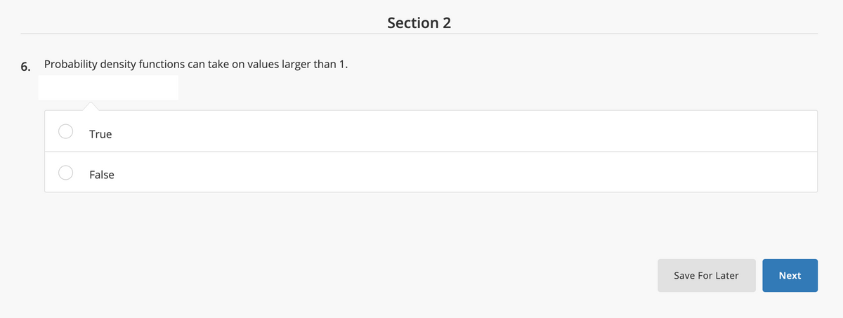 Section 2
6. Probability density functions can take on values larger than 1.
True
False
Save For Later
Next
