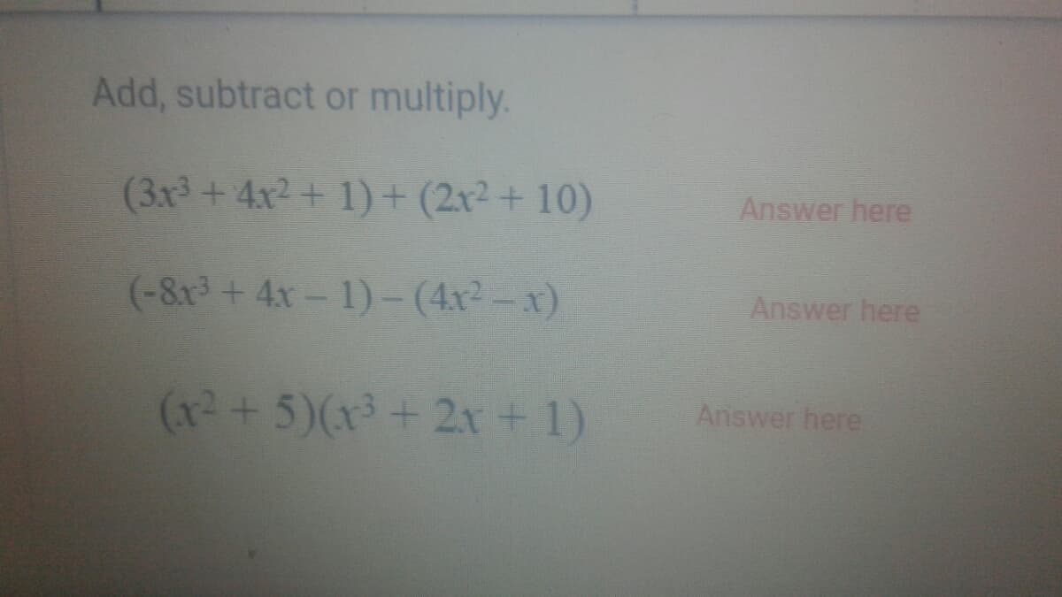 Add, subtract or multiply.
(3x3+4x2+ 1) + (2r2+ 10)
Answer here
(-8x³+4x-1)-(4x2-x)
Answer here
(x+5)(x+2x + 1)
Answer here
