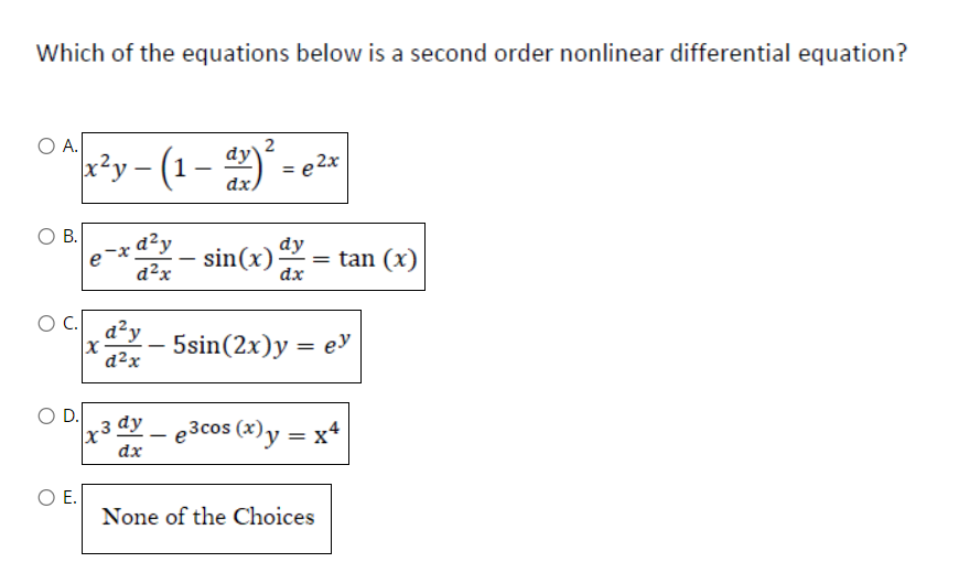 Which of the equations below is a second order nonlinear differential equation?
O A.
2
|x²y – (1 – dy)²
dx)² = e ²x
B. d²y
d²x
e-x
O C. d²y
x
d²x
O E.
sin(x) dy
dx
= tan (x)
5sin(2x)y = ey
D.
x3 dy e3cos (x) y = x²
dx
None of the Choices