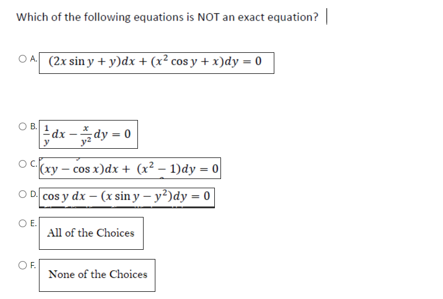 Which of the following equations is NOT an exact equation? |
OA. (2x sin y + y)dx + (x² cos y + x)dy = 0
O B.
O C.
O E.
y
O F.
dx-dy = 0
− cos x) dx + (x² - 1)dy = 0
OD. cos y dx - (x sin y - y²)dy:
(xy
All of the Choices
None of the Choices
=
0