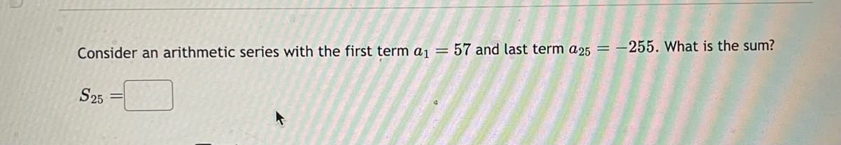 Consider an arithmetic series with the first term a₁ = 57 and last term a25= -255. What is the sum?
S25