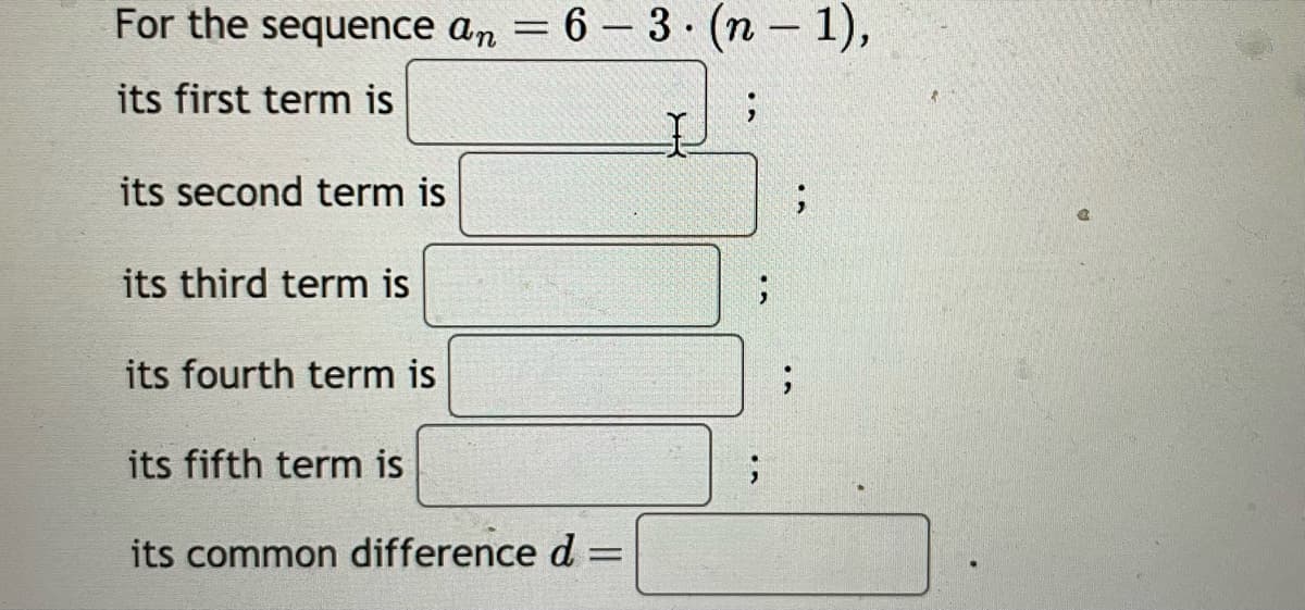 For the sequence an = 6-3 (n - 1),
its first term is
;
its second term is
its third term is
its fourth term is
its fifth term is
its common difference d =
;
;