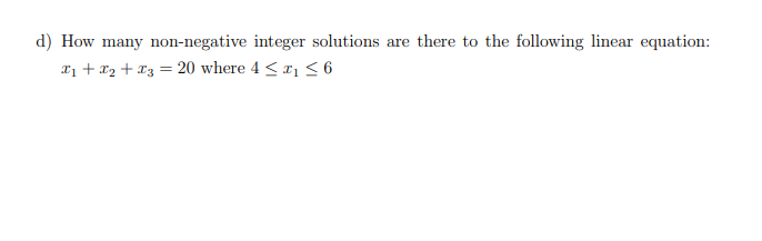 d) How many non-negative integer solutions are there to the following linear equation:
x₁ + x₂ + x3 = 20 where 4 ≤ ₁ ≤ 6