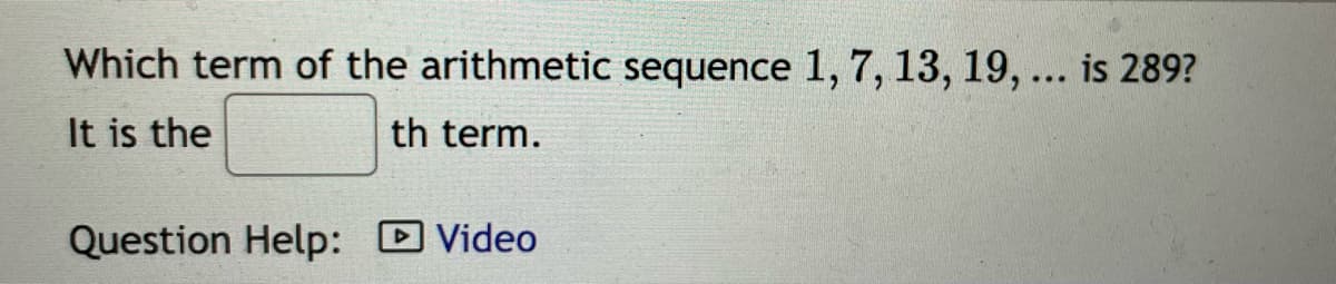 Which term of the arithmetic sequence 1, 7, 13, 19, ... is 289?
It is the
th term.
Question Help: Video