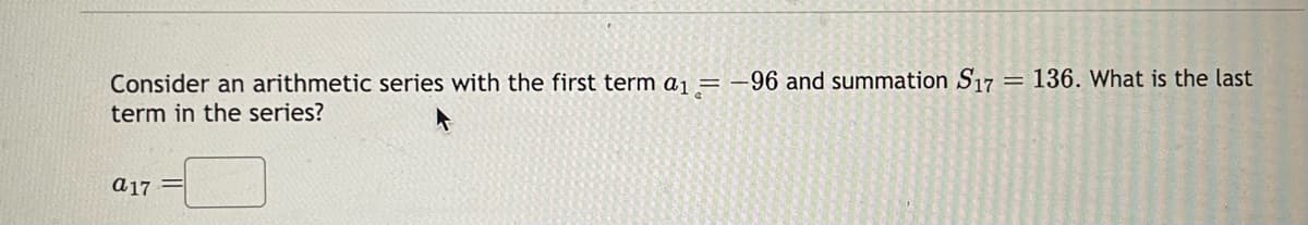 Consider an arithmetic series with the first term a₁ = -96 and summation S17 = 136. What is the last
term in the series?
a17
2000000
201
Anderst
Carte
220022