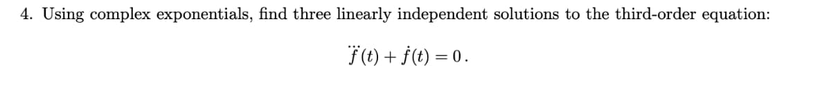 4. Using complex exponentials, find three linearly independent solutions to the third-order equation:
+ f(t) = 0.
